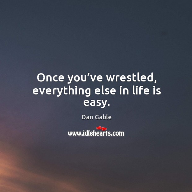Once you’ve wrestled, everything else in life is easy. 