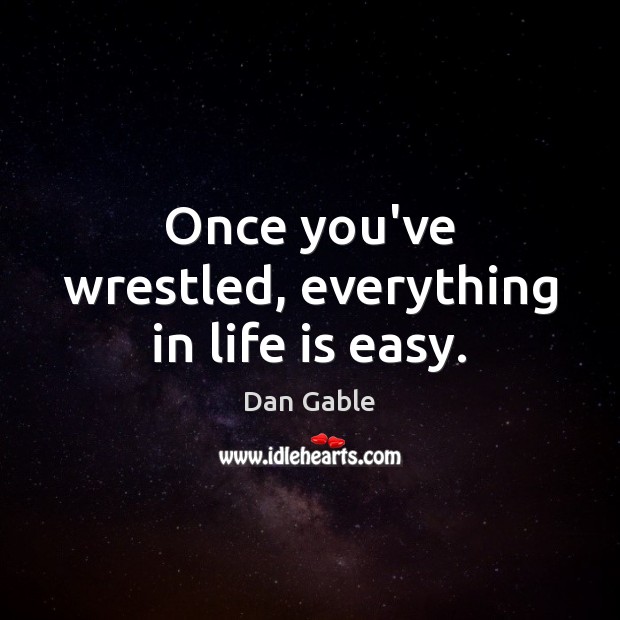 Once you’ve wrestled, everything in life is easy. 