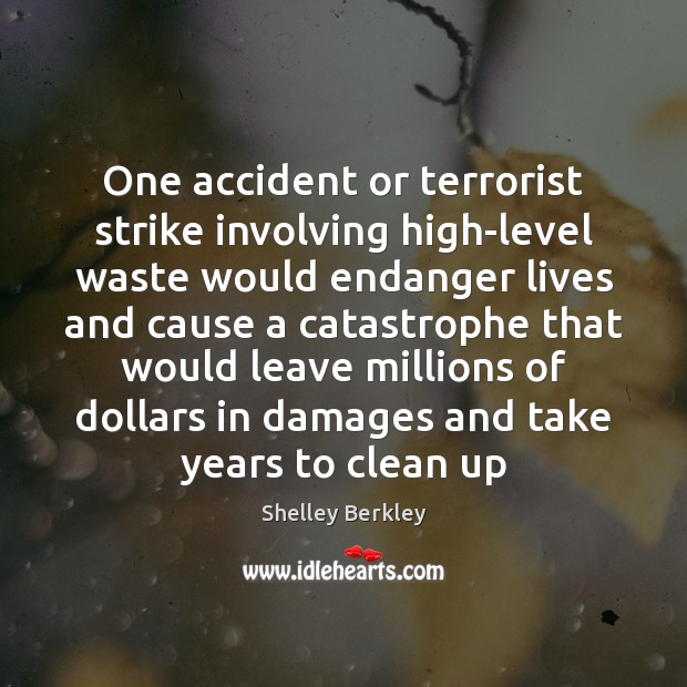 One accident or terrorist strike involving high-level waste would endanger lives and Shelley Berkley Picture Quote