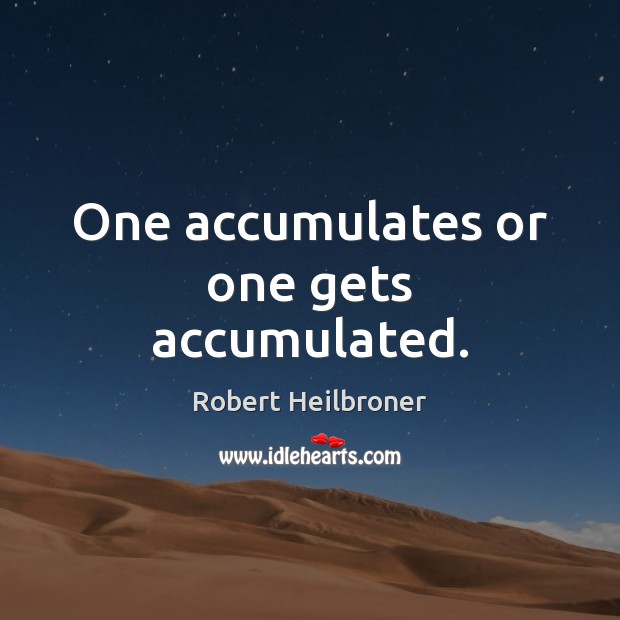 One accumulates or one gets accumulated. Robert Heilbroner Picture Quote