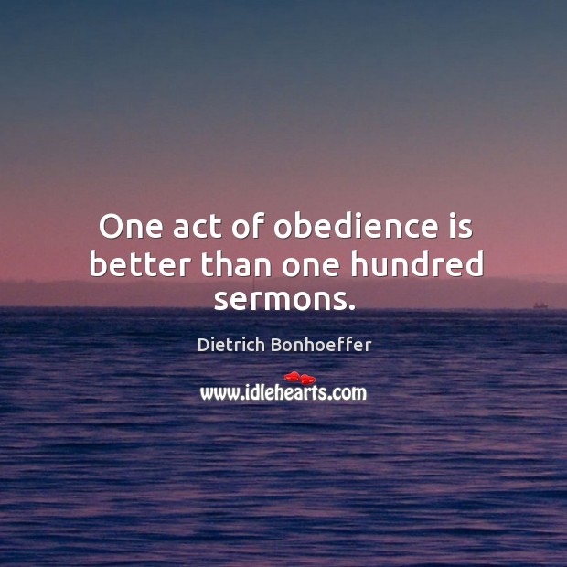 One act of obedience is better than one hundred sermons. Dietrich Bonhoeffer Picture Quote