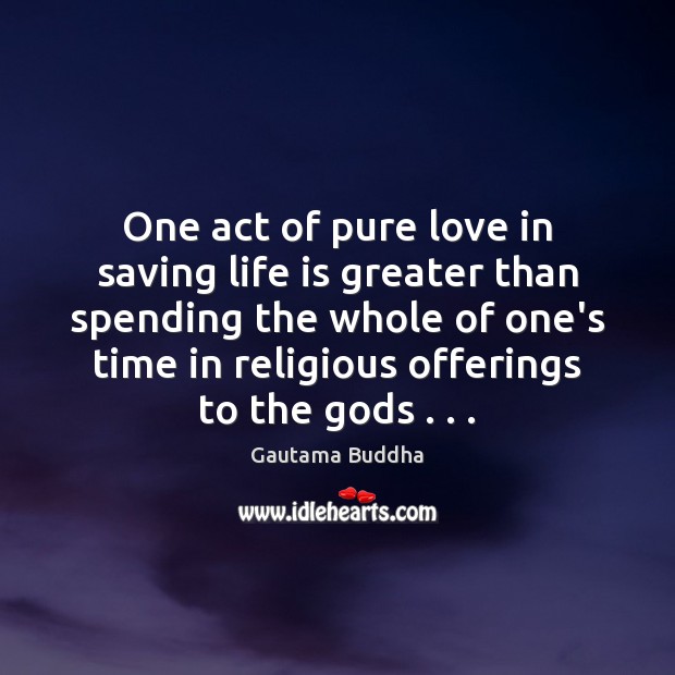 One act of pure love in saving life is greater than spending Gautama Buddha Picture Quote