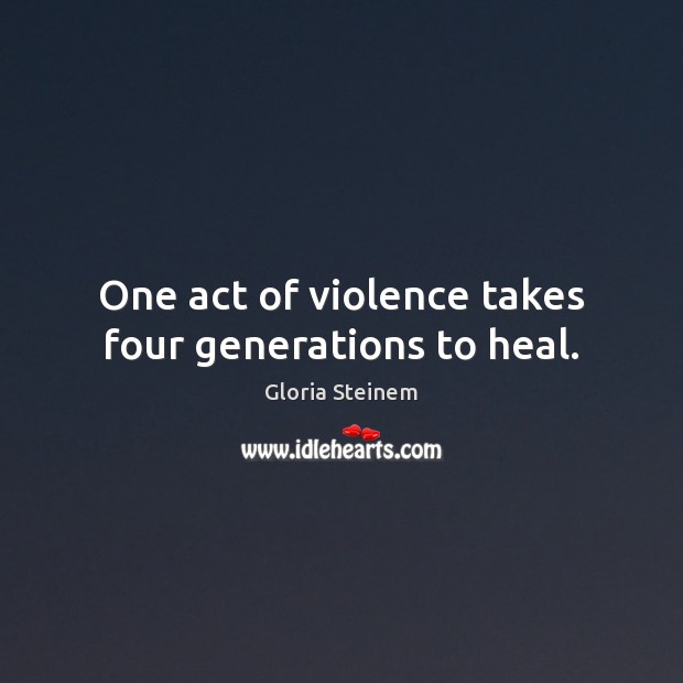 One act of violence takes four generations to heal. Gloria Steinem Picture Quote