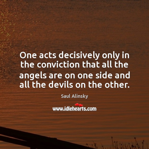 One acts decisively only in the conviction that all the angels are Saul Alinsky Picture Quote