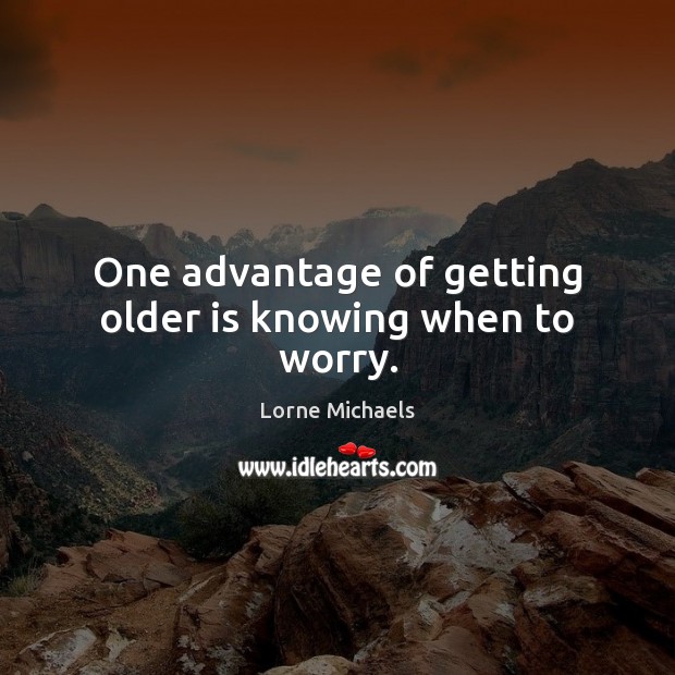One advantage of getting older is knowing when to worry. Lorne Michaels Picture Quote