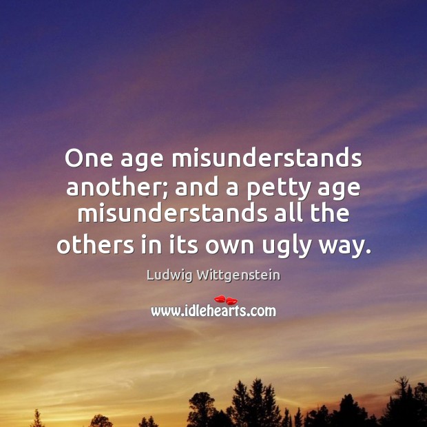 One age misunderstands another; and a petty age misunderstands all the others Ludwig Wittgenstein Picture Quote