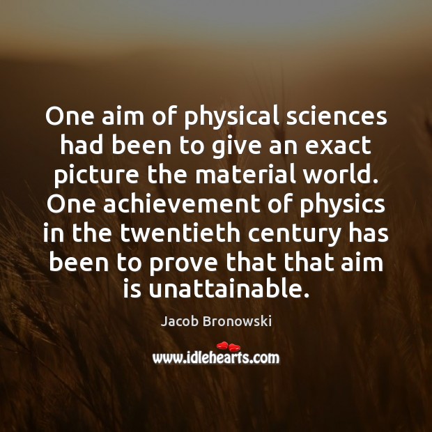 One aim of physical sciences had been to give an exact picture Jacob Bronowski Picture Quote