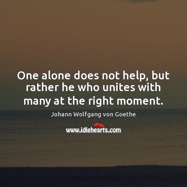 One alone does not help, but rather he who unites with many at the right moment. Johann Wolfgang von Goethe Picture Quote