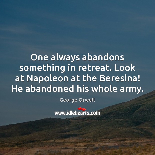 One always abandons something in retreat. Look at Napoleon at the Beresina! George Orwell Picture Quote