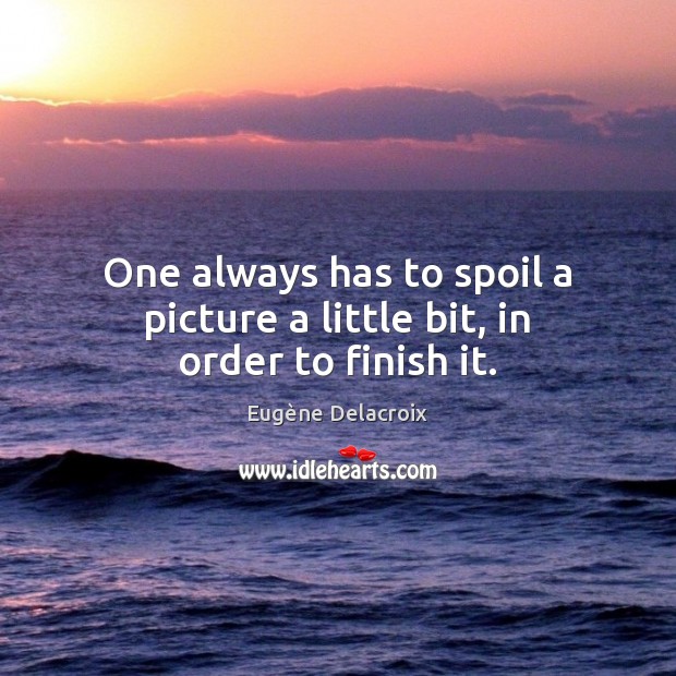 One always has to spoil a picture a little bit, in order to finish it. Eugène Delacroix Picture Quote