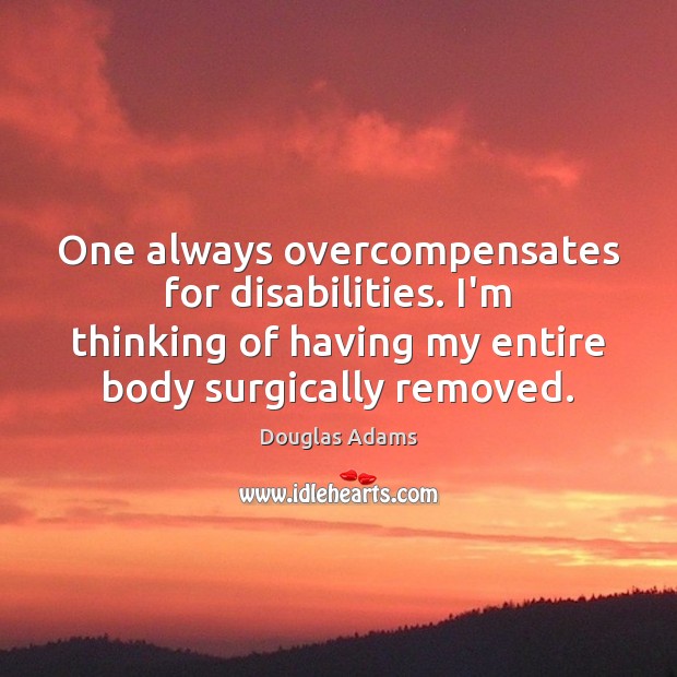 One always overcompensates for disabilities. I’m thinking of having my entire body Image