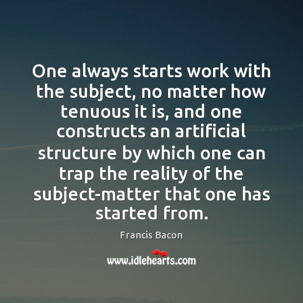 One always starts work with the subject, no matter how tenuous it Francis Bacon Picture Quote
