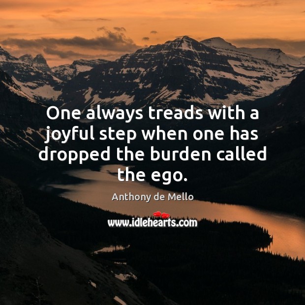 One always treads with a joyful step when one has dropped the burden called the ego. Anthony de Mello Picture Quote