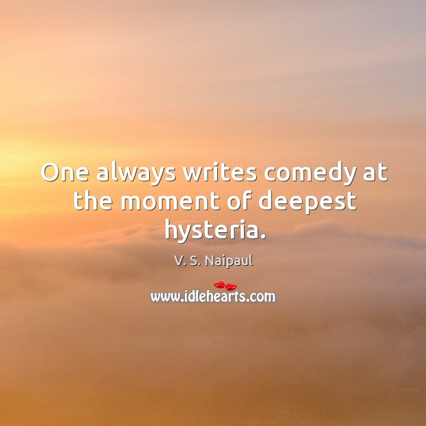 One always writes comedy at the moment of deepest hysteria. V. S. Naipaul Picture Quote