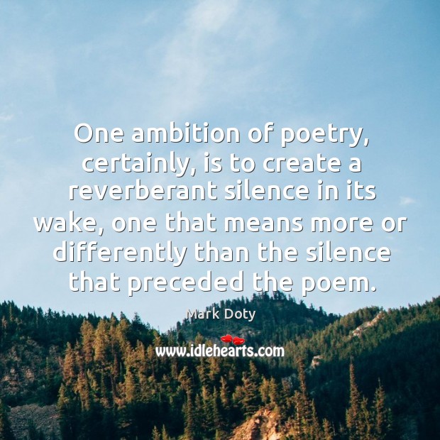 One ambition of poetry, certainly, is to create a reverberant silence in Mark Doty Picture Quote