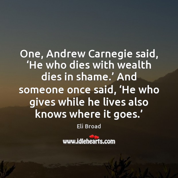 One, Andrew Carnegie said, ‘He who dies with wealth dies in shame.’ Eli Broad Picture Quote