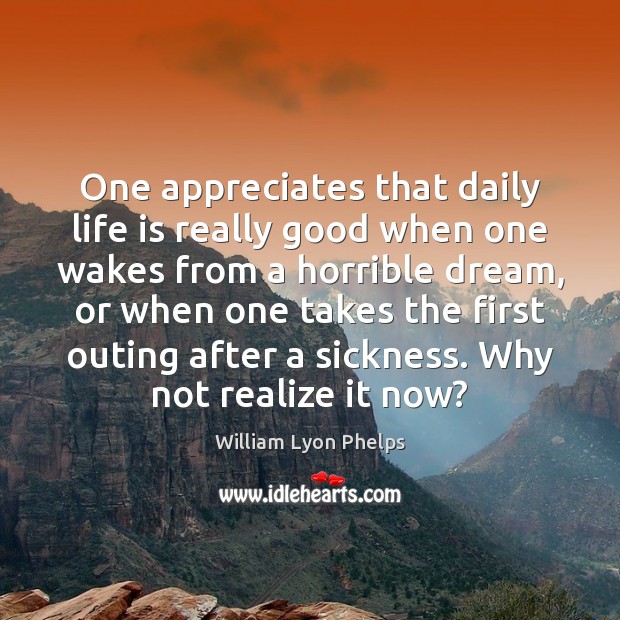 One appreciates that daily life is really good when one wakes from William Lyon Phelps Picture Quote