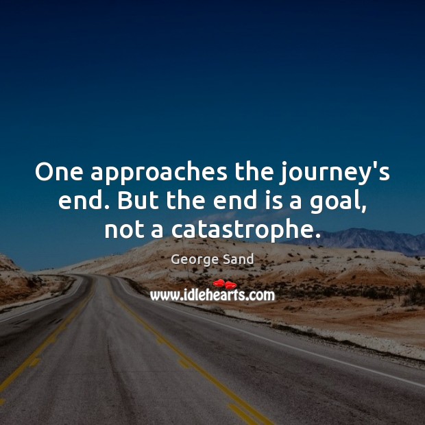 One approaches the journey’s end. But the end is a goal, not a catastrophe. Image