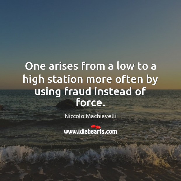 One arises from a low to a high station more often by using fraud instead of force. Niccolo Machiavelli Picture Quote