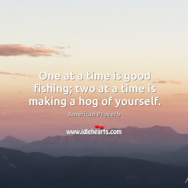 One at a time is good fishing; two at a time is making a hog of yourself. American Proverbs Image