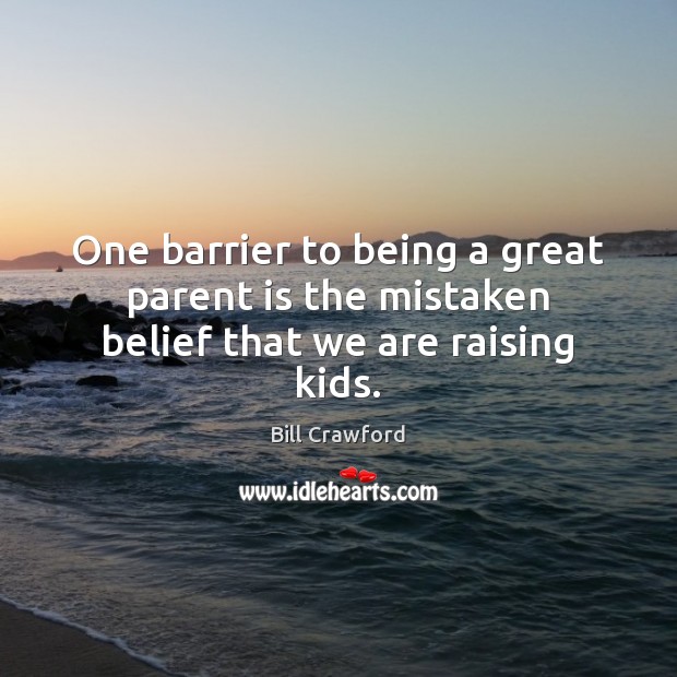 One barrier to being a great parent is the mistaken belief that we are raising kids. Bill Crawford Picture Quote