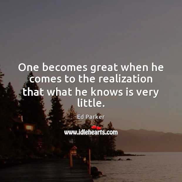 One becomes great when he comes to the realization that what he knows is very little. Ed Parker Picture Quote