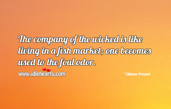 The company of the wicked is like living in a fish market; one becomes used to the foul odor. Chinese Proverbs Image