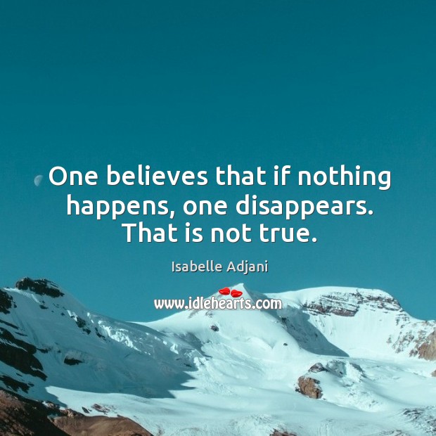 One believes that if nothing happens, one disappears. That is not true. Isabelle Adjani Picture Quote