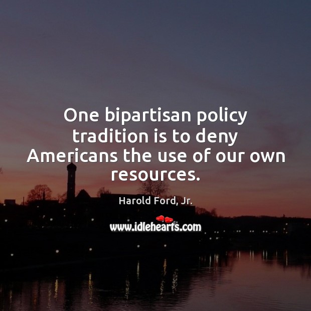 One bipartisan policy tradition is to deny Americans the use of our own resources. Harold Ford, Jr. Picture Quote