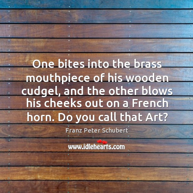 One bites into the brass mouthpiece of his wooden cudgel, and the other blows his cheeks out on a french horn. Do you call that art? Franz Peter Schubert Picture Quote