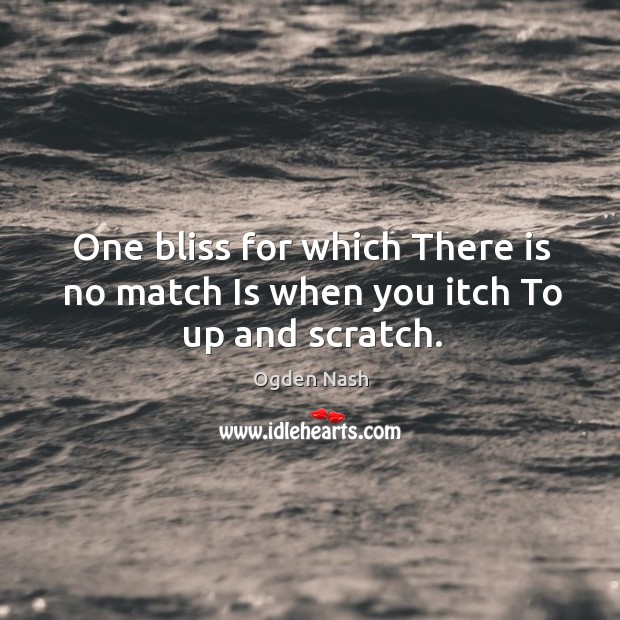 One bliss for which There is no match Is when you itch To up and scratch. Ogden Nash Picture Quote