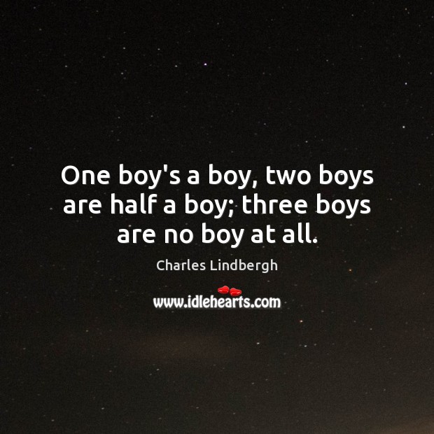 One boy’s a boy, two boys are half a boy; three boys are no boy at all. Charles Lindbergh Picture Quote