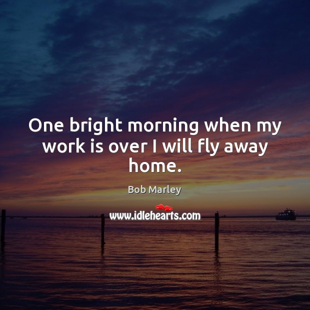 One bright morning when my work is over I will fly away home. Bob Marley Picture Quote