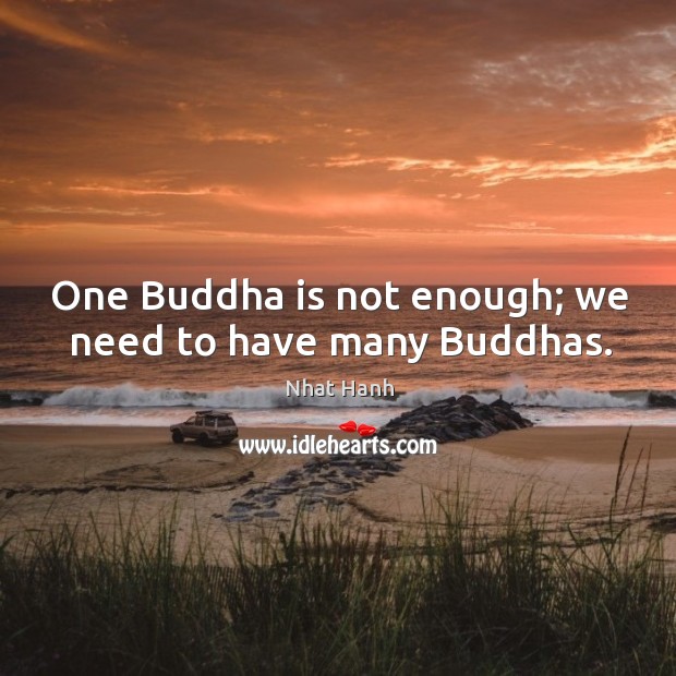 One Buddha is not enough; we need to have many Buddhas. Nhat Hanh Picture Quote