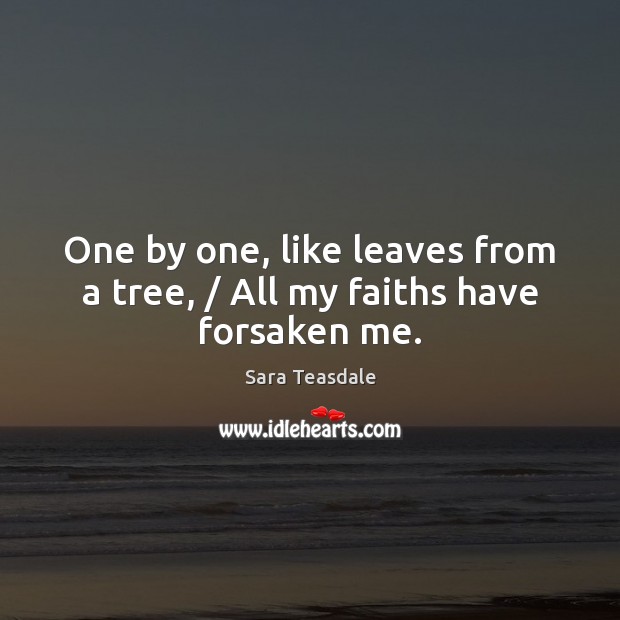 One by one, like leaves from a tree, / All my faiths have forsaken me. Sara Teasdale Picture Quote