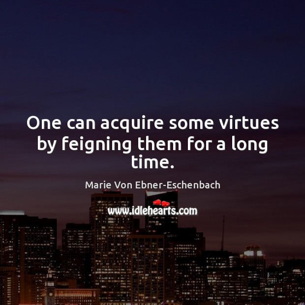 One can acquire some virtues by feigning them for a long time. Marie Von Ebner-Eschenbach Picture Quote