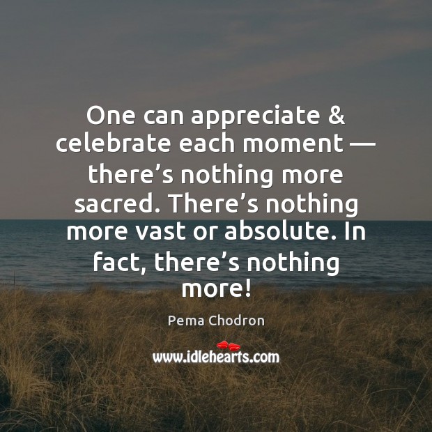 One can appreciate & celebrate each moment — there’s nothing more sacred. There’ Pema Chodron Picture Quote