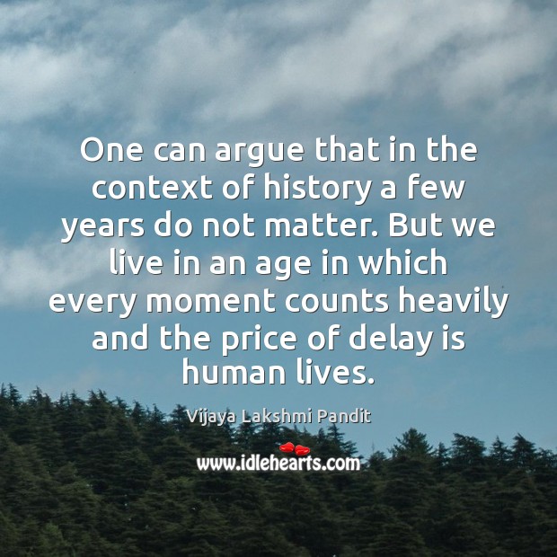 One can argue that in the context of history a few years Vijaya Lakshmi Pandit Picture Quote