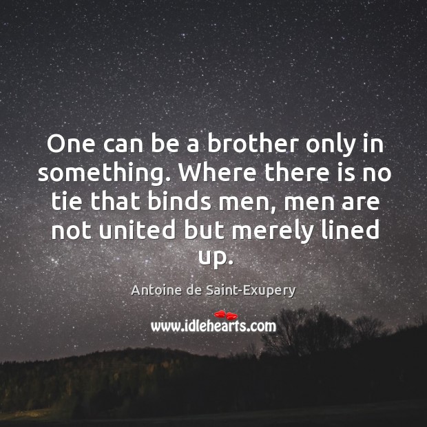 One can be a brother only in something. Where there is no tie that binds men, men are Antoine de Saint-Exupery Picture Quote