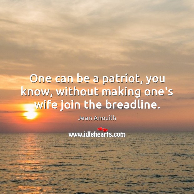 One can be a patriot, you know, without making one’s wife join the breadline. Jean Anouilh Picture Quote