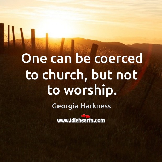 One can be coerced to church, but not to worship. Georgia Harkness Picture Quote