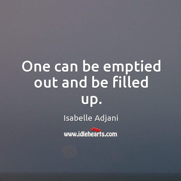 One can be emptied out and be filled up. Isabelle Adjani Picture Quote