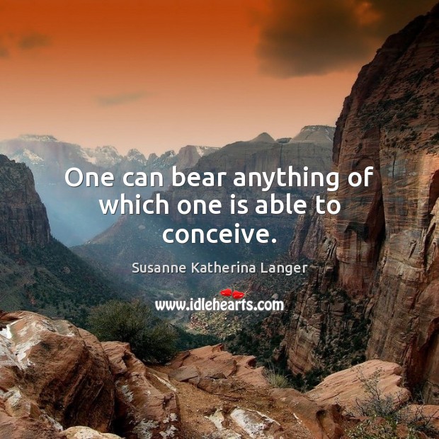 One can bear anything of which one is able to conceive. Susanne Katherina Langer Picture Quote