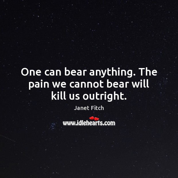 One can bear anything. The pain we cannot bear will kill us outright. Janet Fitch Picture Quote