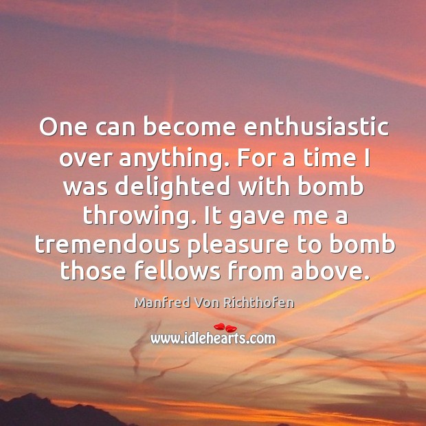 One can become enthusiastic over anything. For a time I was delighted with bomb throwing. Manfred Von Richthofen Picture Quote