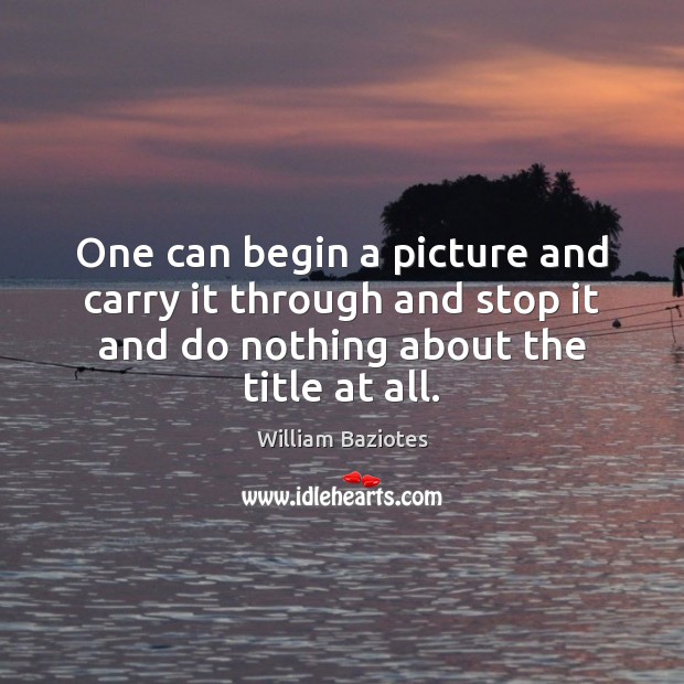 One can begin a picture and carry it through and stop it William Baziotes Picture Quote