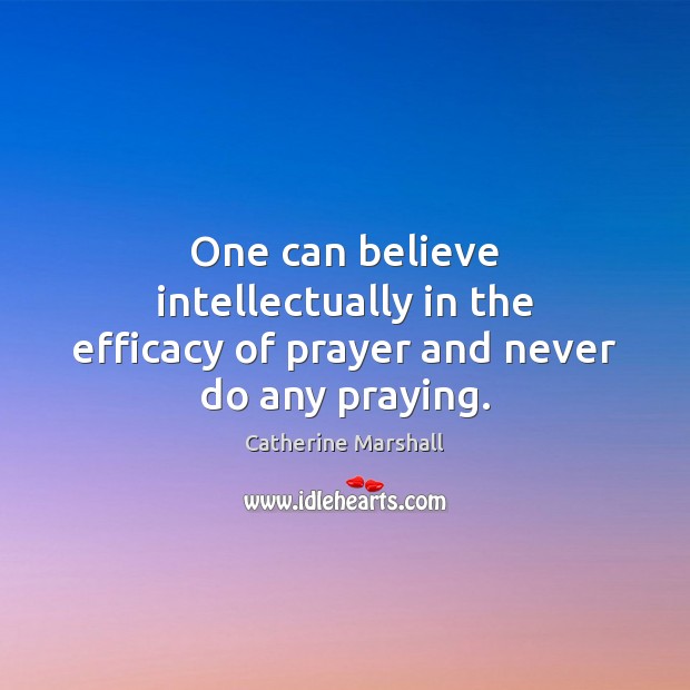 One can believe intellectually in the efficacy of prayer and never do any praying. Catherine Marshall Picture Quote