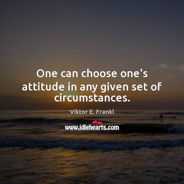 One can choose one’s attitude in any given set of circumstances. Viktor E. Frankl Picture Quote