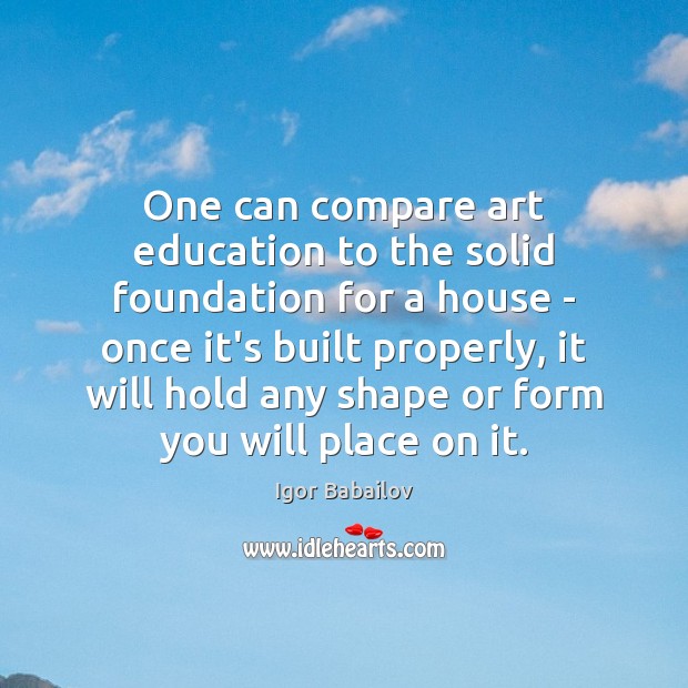 One can compare art education to the solid foundation for a house Igor Babailov Picture Quote