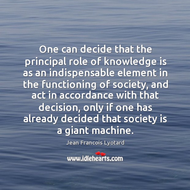 One can decide that the principal role of knowledge is as an indispensable element in the Jean Francois Lyotard Picture Quote